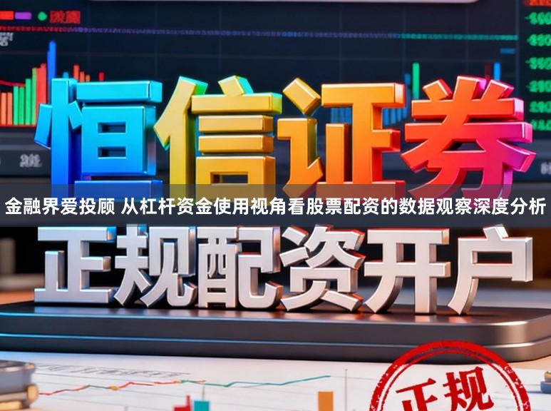 金融界爱投顾 从杠杆资金使用视角看股票配资的数据观察深度分析