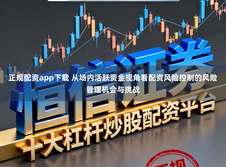 正规配资app下载 从场内活跃资金视角看配资风险控制的风险管理机会与挑战