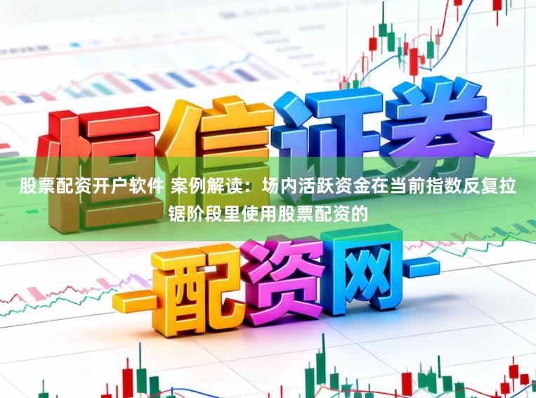 股票配资开户软件 案例解读：场内活跃资金在当前指数反复拉锯阶段里使用股票配资的