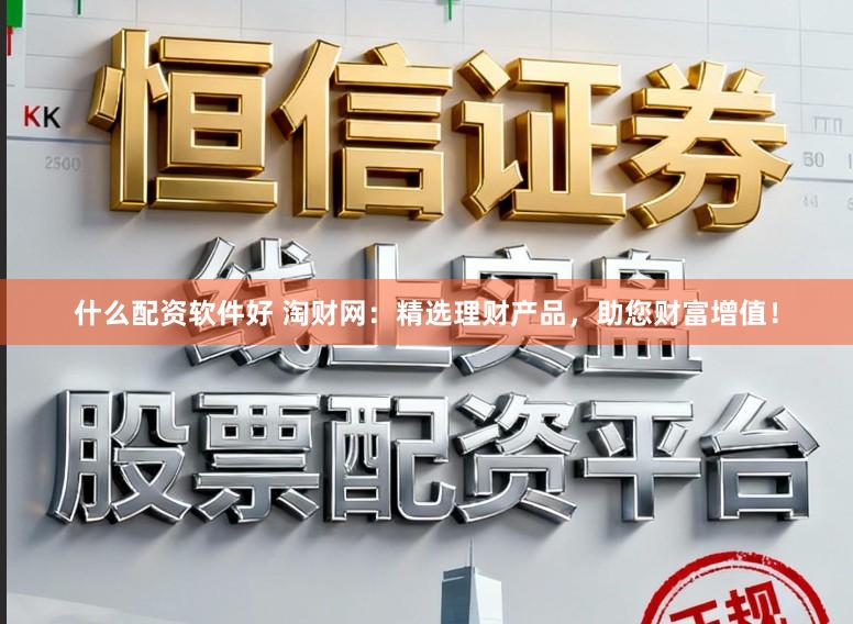 什么配资软件好 淘财网：精选理财产品，助您财富增值！