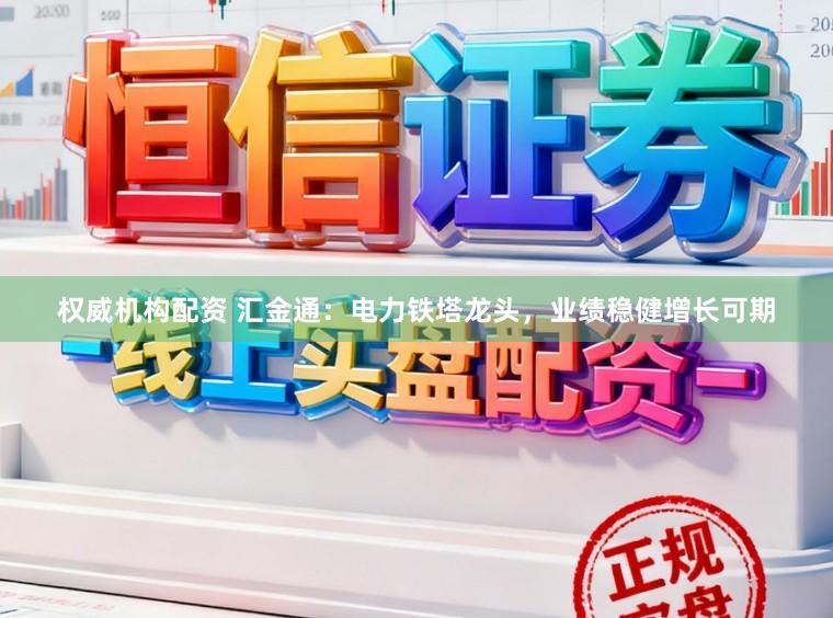 权威机构配资 汇金通：电力铁塔龙头，业绩稳健增长可期