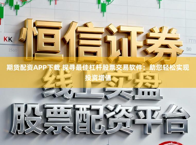 期货配资APP下载 探寻最佳杠杆股票交易软件：助您轻松实现投资增值