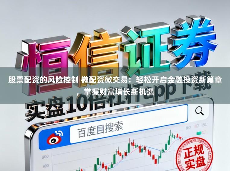 股票配资的风险控制 微配资微交易：轻松开启金融投资新篇章，掌握财富增长新机遇