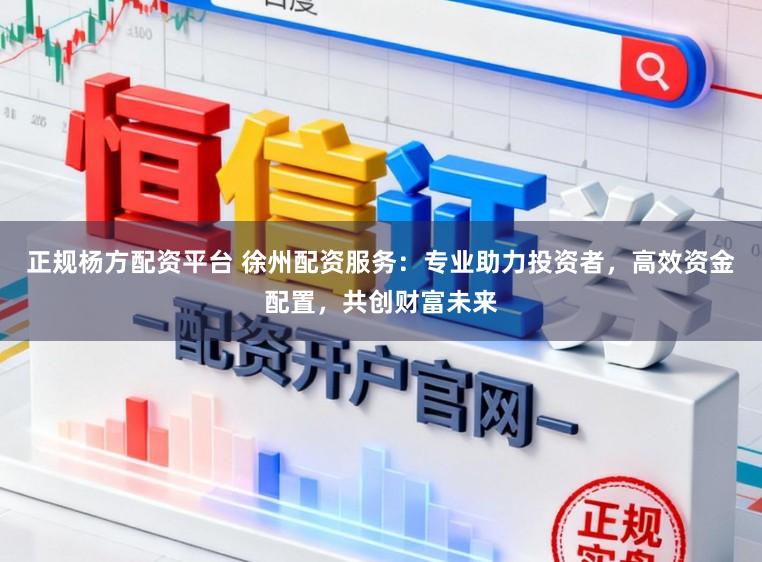 正规杨方配资平台 徐州配资服务：专业助力投资者，高效资金配置，共创财富未来
