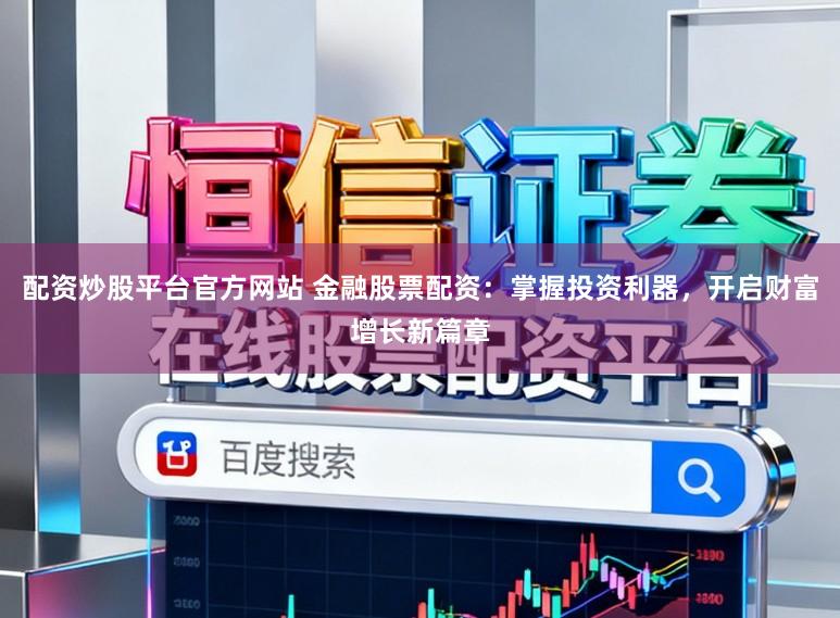 配资炒股平台官方网站 金融股票配资：掌握投资利器，开启财富增长新篇章