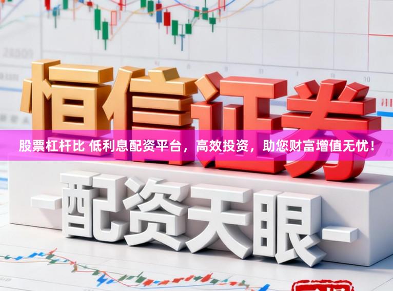 股票杠杆比 低利息配资平台，高效投资，助您财富增值无忧！