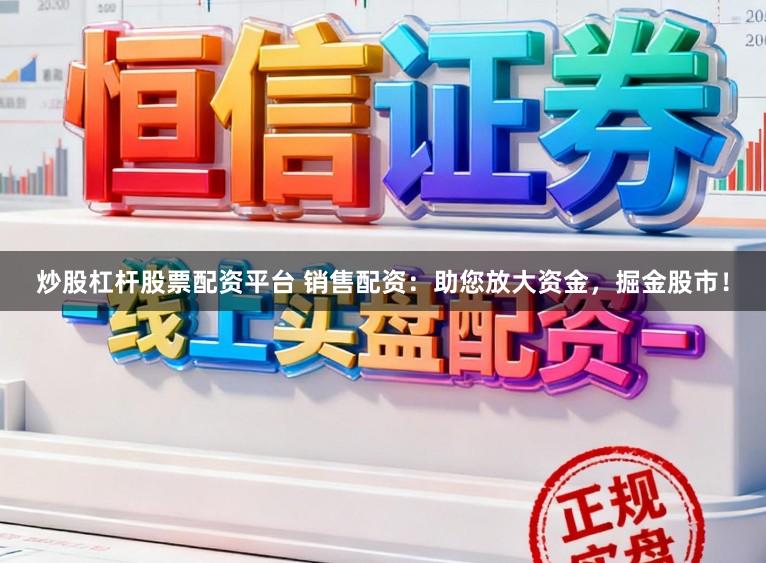 炒股杠杆股票配资平台 销售配资：助您放大资金，掘金股市！