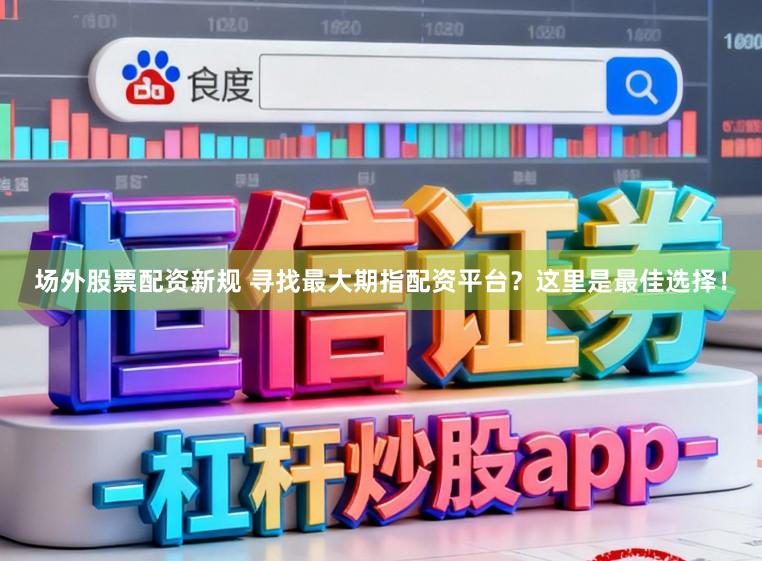 场外股票配资新规 寻找最大期指配资平台？这里是最佳选择！