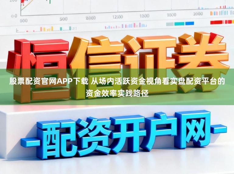 股票配资官网APP下载 从场内活跃资金视角看实盘配资平台的资金效率实践路径