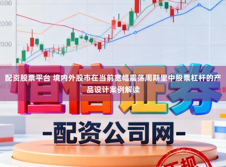 配资股票平台 境内外股市在当前宽幅震荡周期里中股票杠杆的产品设计案例解读