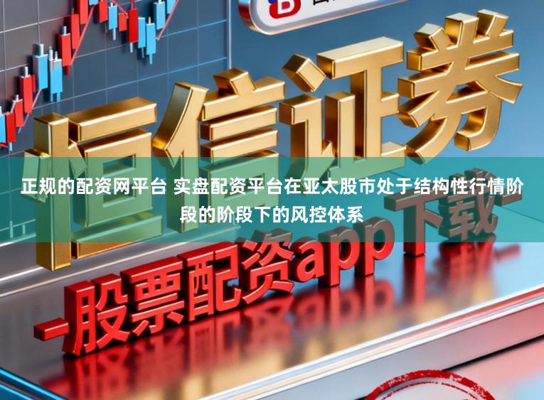 正规的配资网平台 实盘配资平台在亚太股市处于结构性行情阶段的阶段下的风控体系