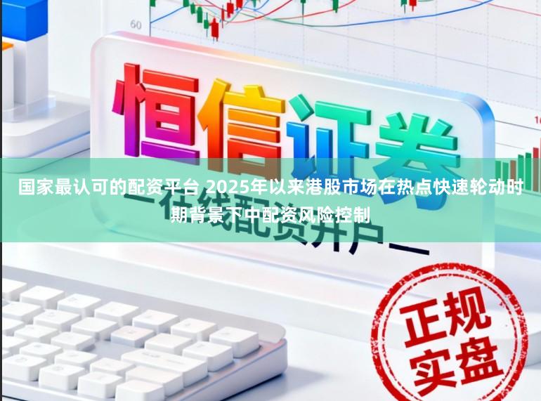 国家最认可的配资平台 2025年以来港股市场在热点快速轮动时期背景下中配资风险控制