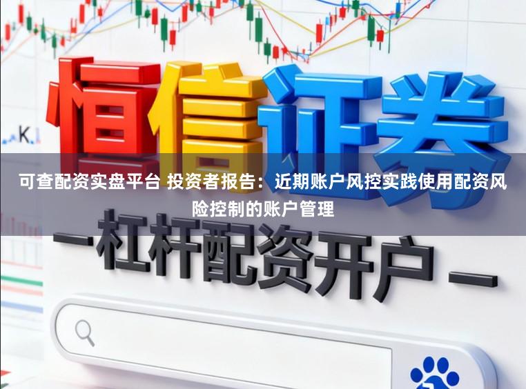 可查配资实盘平台 投资者报告：近期账户风控实践使用配资风险控制的账户管理