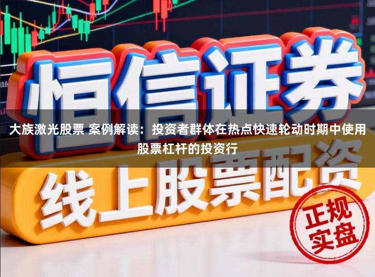 大族激光股票 案例解读：投资者群体在热点快速轮动时期中使用股票杠杆的投资行