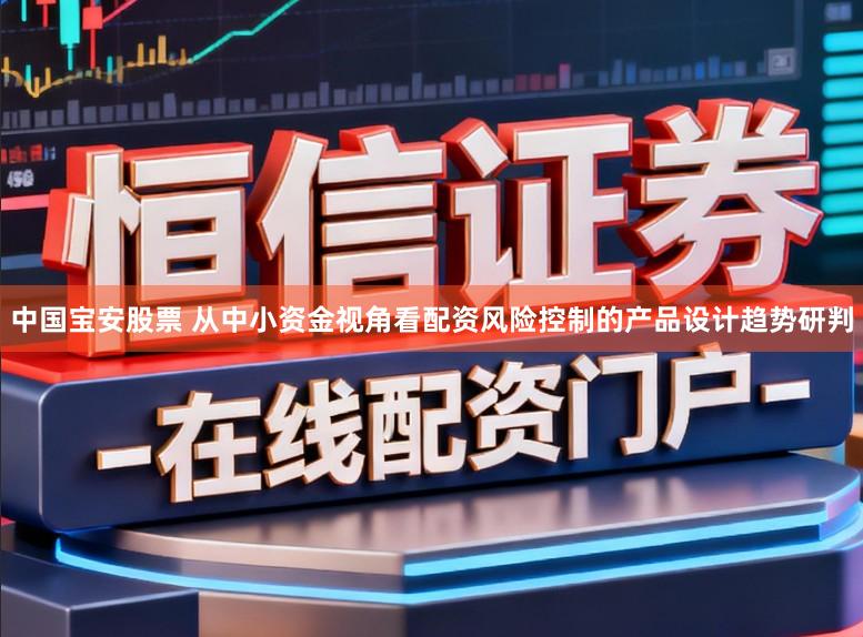 中国宝安股票 从中小资金视角看配资风险控制的产品设计趋势研判