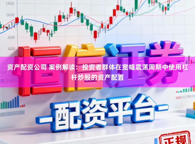 资产配资公司 案例解读：投资者群体在宽幅震荡周期中使用杠杆炒股的资产配置