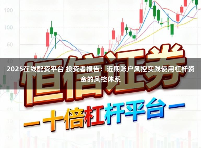 2025在线配资平台 投资者报告：近期账户风控实践使用杠杆资金的风控体系