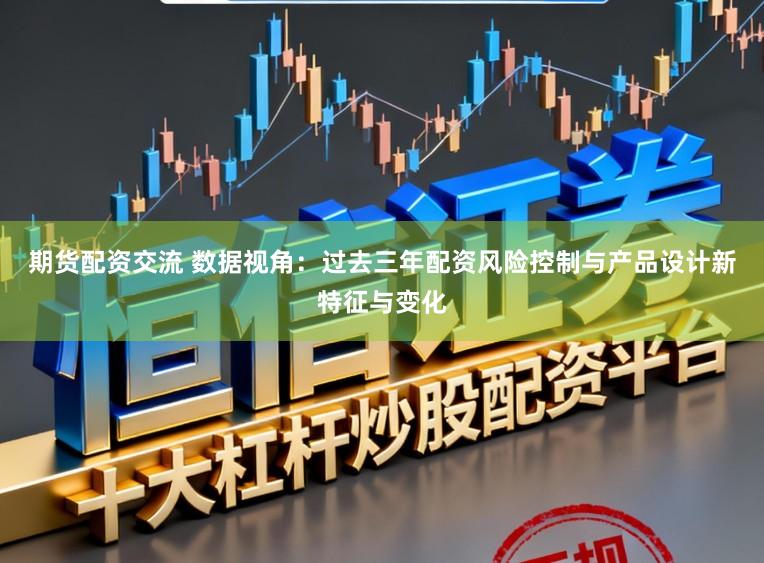 期货配资交流 数据视角：过去三年配资风险控制与产品设计新特征与变化