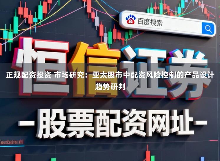 正规配资投资 市场研究：亚太股市中配资风险控制的产品设计趋势研判