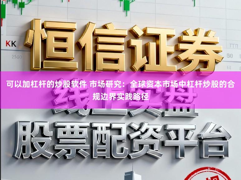 可以加杠杆的炒股软件 市场研究：全球资本市场中杠杆炒股的合规边界实践路径
