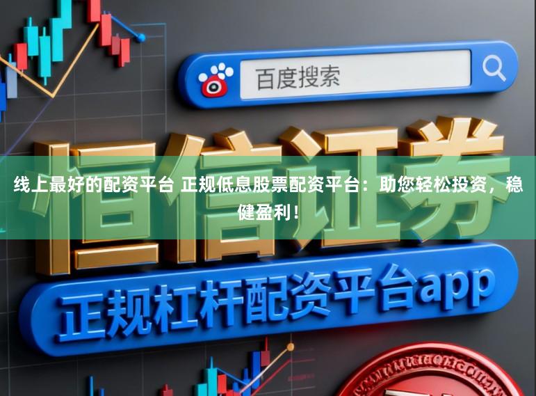线上最好的配资平台 正规低息股票配资平台：助您轻松投资，稳健盈利！