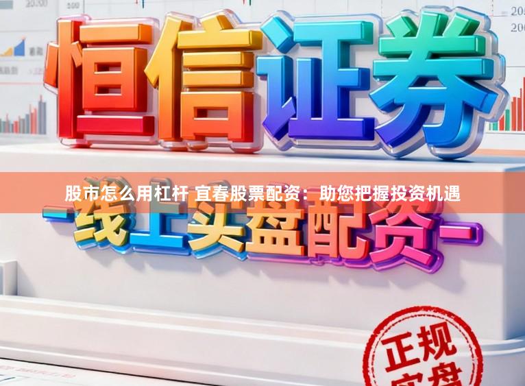 股市怎么用杠杆 宜春股票配资：助您把握投资机遇