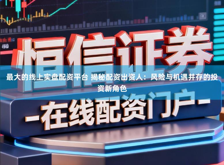 最大的线上实盘配资平台 揭秘配资出资人：风险与机遇并存的投资新角色