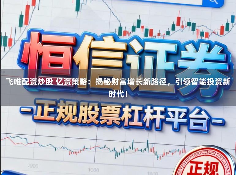 飞唯配资炒股 亿资策略：揭秘财富增长新路径，引领智能投资新时代！