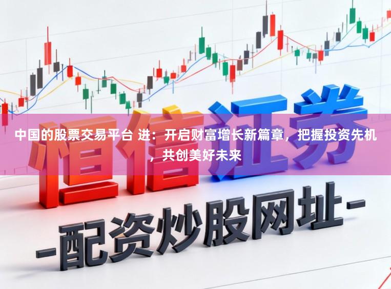 中国的股票交易平台 进：开启财富增长新篇章，把握投资先机，共创美好未来