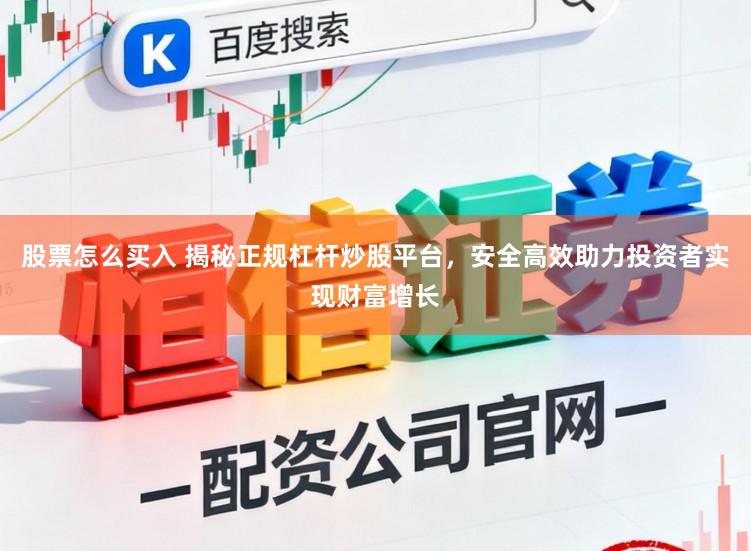 股票怎么买入 揭秘正规杠杆炒股平台，安全高效助力投资者实现财富增长