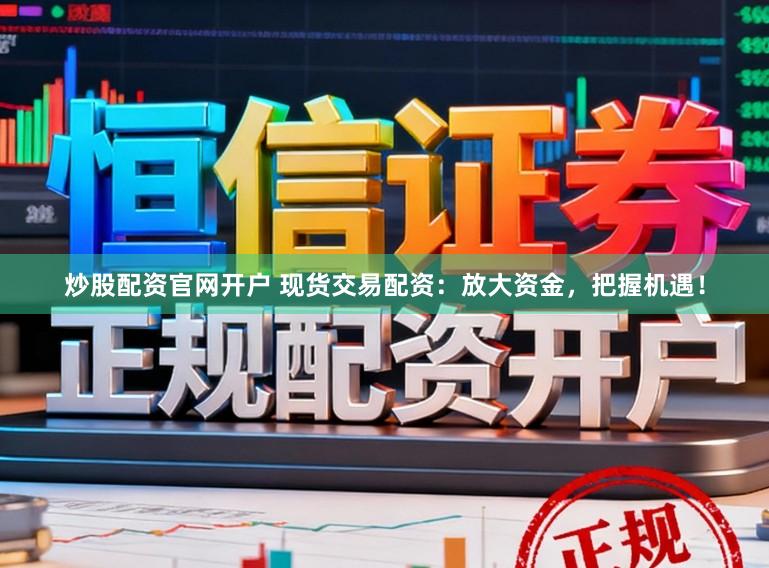 炒股配资官网开户 现货交易配资：放大资金，把握机遇！