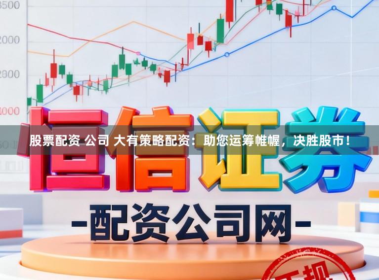 股票配资 公司 大有策略配资：助您运筹帷幄，决胜股市！