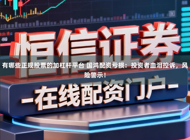 有哪些正规股票的加杠杆平台 国鸿配资亏损：投资者血泪控诉，风险警示！