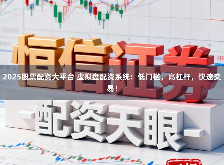 2025股票配资大平台 虚拟盘配资系统：低门槛，高杠杆，快速交易！