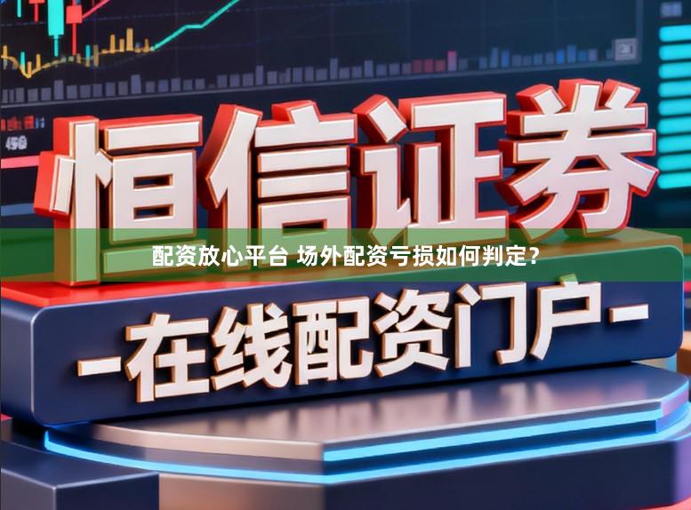 配资放心平台 场外配资亏损如何判定？