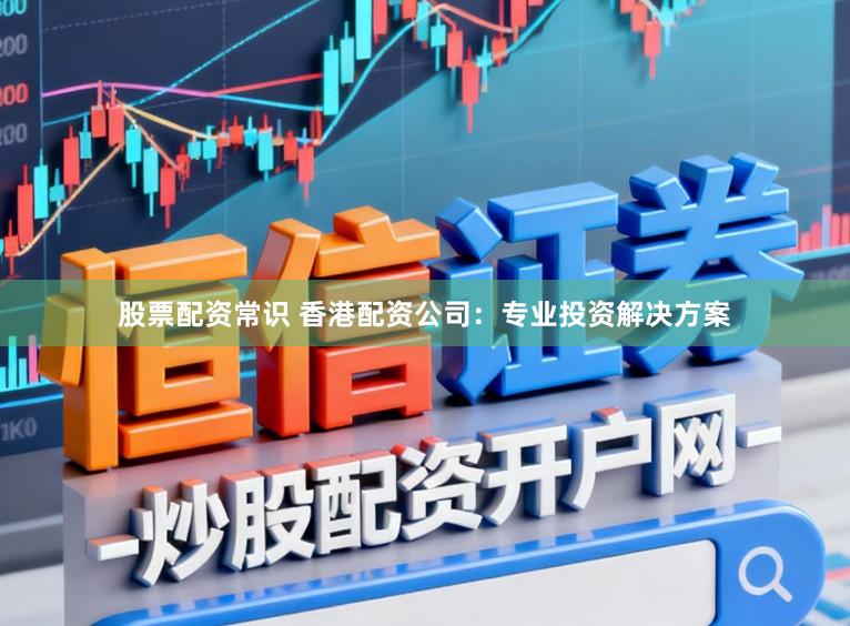 股票配资常识 香港配资公司：专业投资解决方案