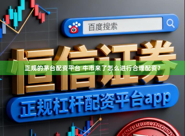 正规的茅台配资平台 牛市来了怎么进行合理配资？