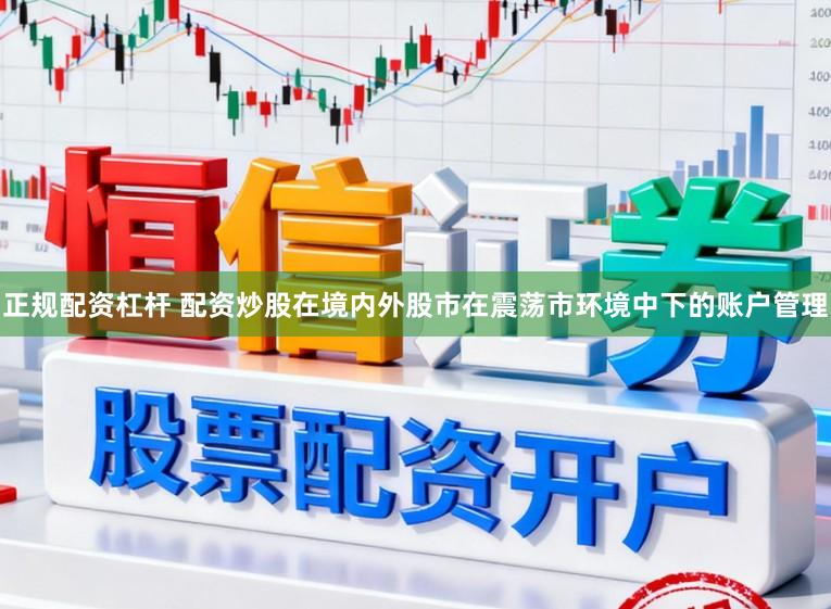 正规配资杠杆 配资炒股在境内外股市在震荡市环境中下的账户管理