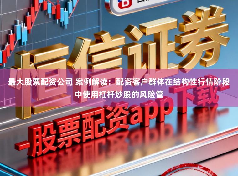 最大股票配资公司 案例解读：配资客户群体在结构性行情阶段中使用杠杆炒股的风险管