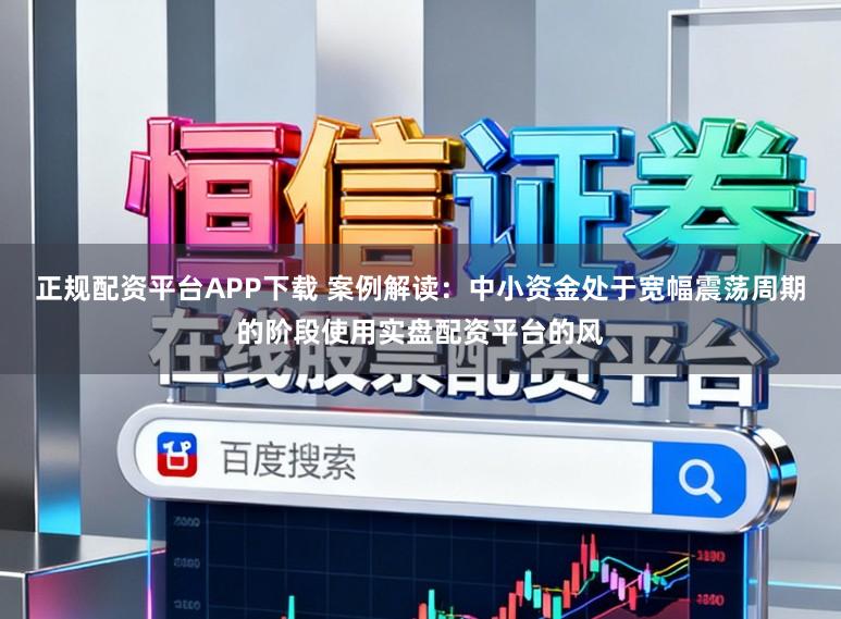 正规配资平台APP下载 案例解读：中小资金处于宽幅震荡周期的阶段使用实盘配资平台的风