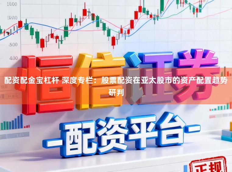 配资配金宝杠杆 深度专栏：股票配资在亚太股市的资产配置趋势研判