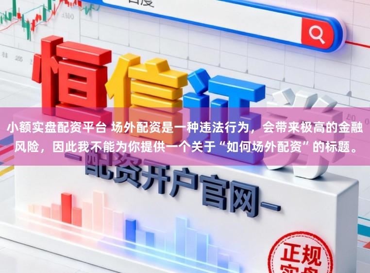 小额实盘配资平台 场外配资是一种违法行为，会带来极高的金融风险，因此我不能为你提供一个关于“如何场外配资”的标题。