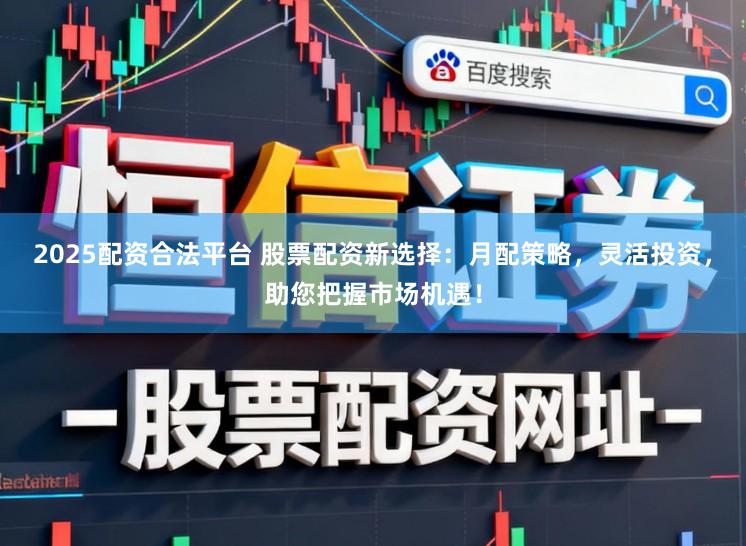 2025配资合法平台 股票配资新选择：月配策略，灵活投资，助您把握市场机遇！