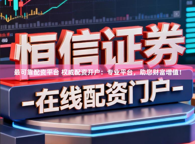 最可靠配资平台 权威配资开户：专业平台，助您财富增值！