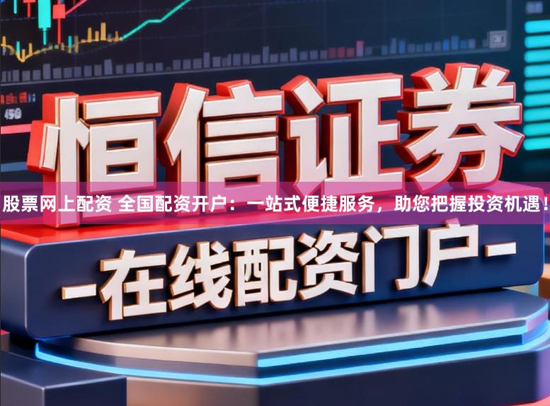 股票网上配资 全国配资开户：一站式便捷服务，助您把握投资机遇！
