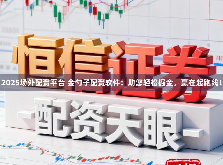 2025场外配资平台 金勺子配资软件：助您轻松掘金，赢在起跑线！
