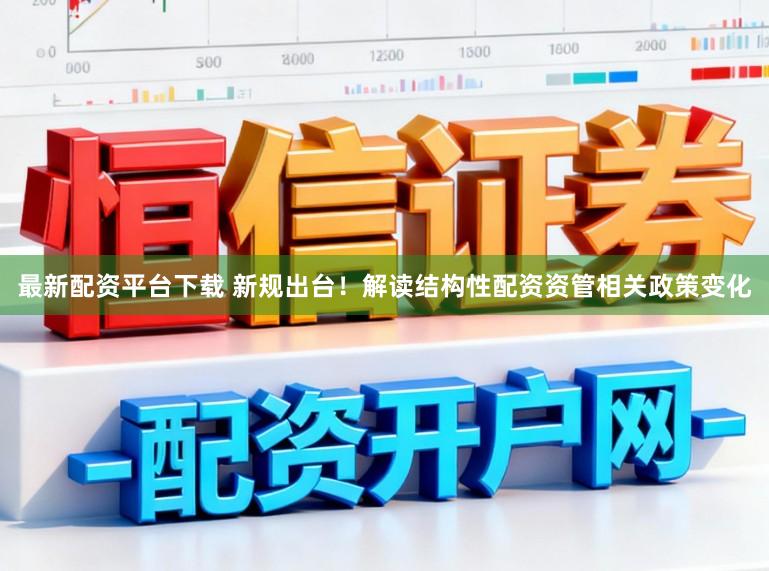 最新配资平台下载 新规出台！解读结构性配资资管相关政策变化