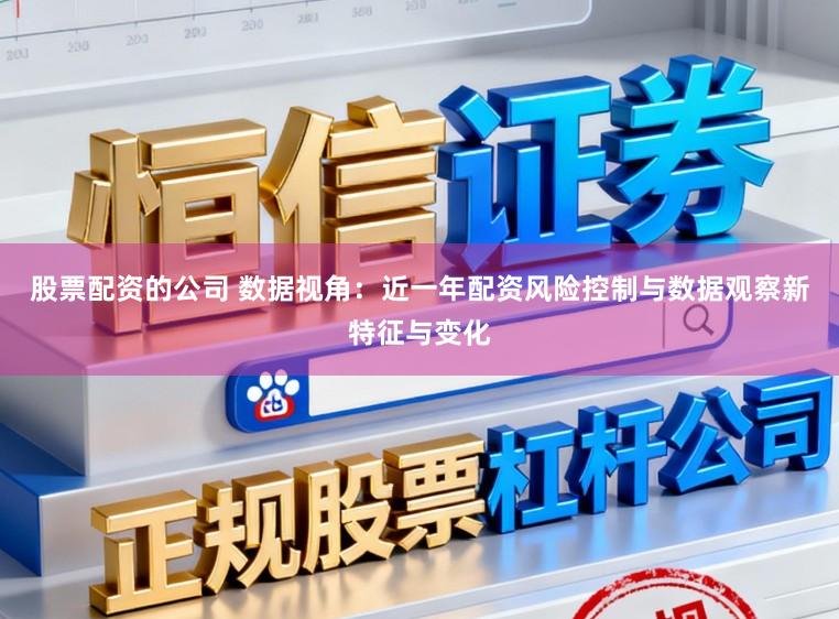 股票配资的公司 数据视角：近一年配资风险控制与数据观察新特征与变化